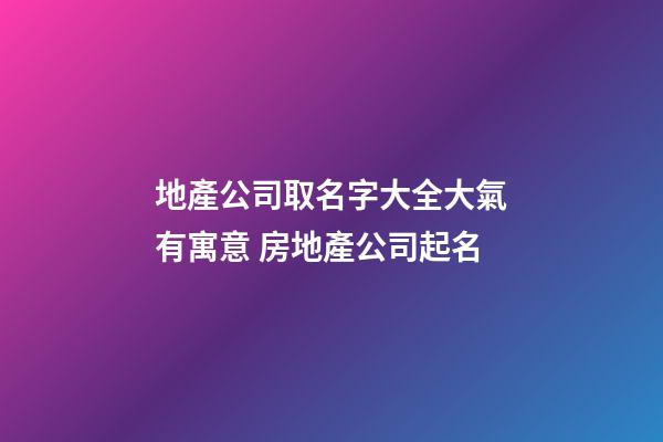 地產公司取名字大全大氣有寓意 房地產公司起名-第1張-公司起名-玄機派